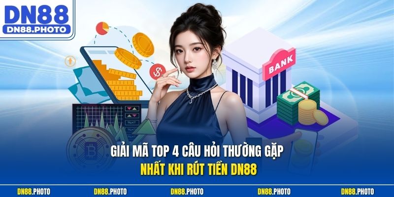 Giải Mã Top 4 Câu Hỏi Thường Gặp Nhất Khi Rút Tiền dn88